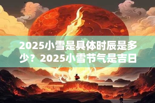 2026小雪是具体时辰是多少?2026小雪节气是吉日吗? 2026小雪是具体时辰是多少?2026小雪节气是吉日吗?