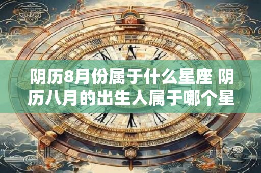 阴历8月份属于什么星座 阴历八月的出生人属于哪个星座