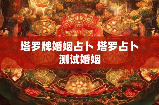 塔罗牌婚姻占卜 塔罗占卜测试婚姻 塔罗牌婚姻占卜 塔罗占卜测试婚姻