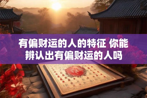 有偏财运的人的特征 你能辨认出有偏财运的人吗