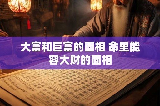 大富和巨富的面相 命里能容大财的面相