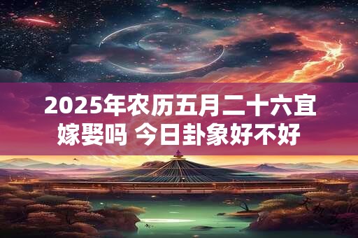 2025年农历五月二十六宜嫁娶吗 今日卦象好不好