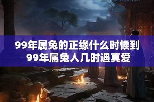99年属兔的正缘什么时候到 99年属兔人几时遇真爱