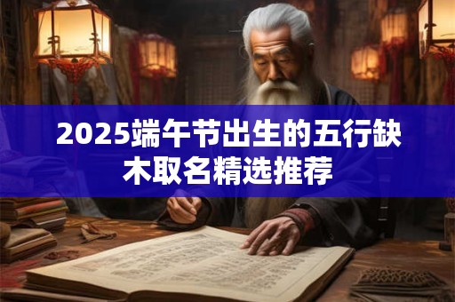 2025端午节出生的五行缺木取名精选推荐