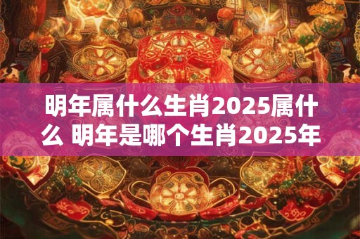 明年属什么生肖2025属什么 明年是哪个生肖2025年又将属于什么生肖