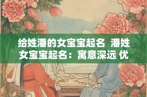 给姓潘的女宝宝起名  潘姓女宝宝起名：寓意深远 优雅韵味