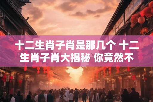 十二生肖子肖是那几个 十二生肖子肖大揭秘 你竟然不知道
