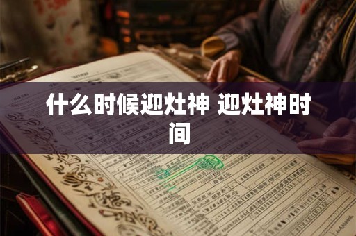 什么时候迎灶神 迎灶神时间