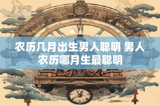 农历几月出生男人聪明 男人农历哪月生最聪明