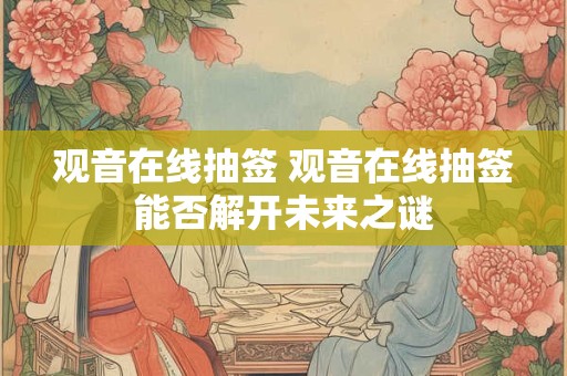观音在线抽签 观音在线抽签能否解开未来之谜