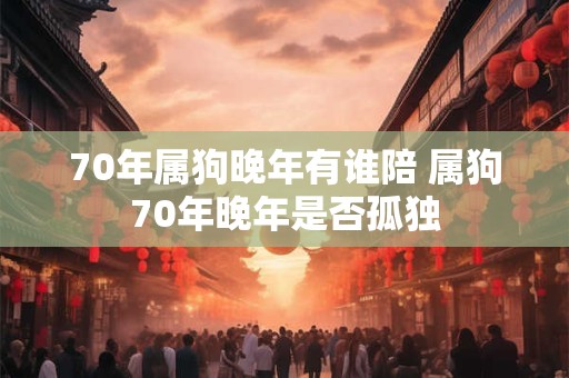 70年属狗晚年有谁陪 属狗70年晚年是否孤独