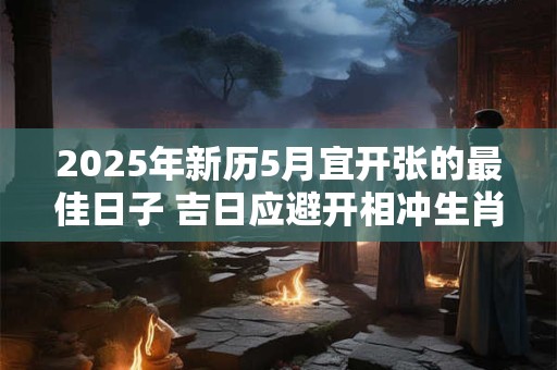 2025年新历5月宜开张的最佳日子 吉日应避开相冲生肖