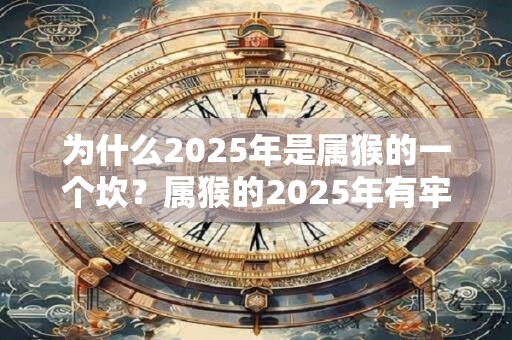 为什么2025年是属猴的一个坎？属猴的2025年有牢狱之灾吗？