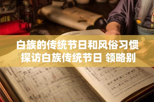 白族的传统节日和风俗习惯 探访白族传统节日 领略别样风情