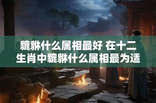 貔貅什么属相最好 在十二生肖中貔貅什么属相最为适合