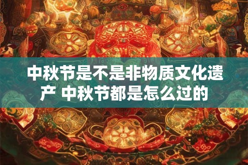 中秋节是不是非物质文化遗产 中秋节都是怎么过的