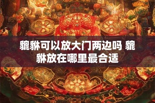 貔貅可以放大门两边吗 貔貅放在哪里最合适 貔貅可以放大门两边吗 貔貅放在哪里最合适
