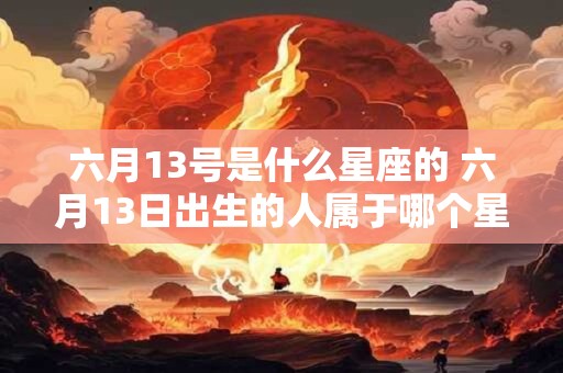六月13号是什么星座的 六月13日出生的人属于哪个星座