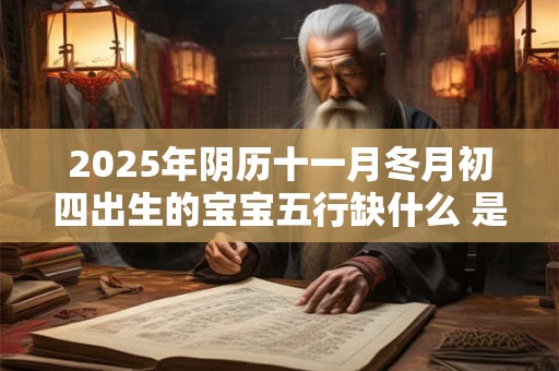 2025年阴历十一月冬月初四出生的宝宝五行缺什么 是什么命