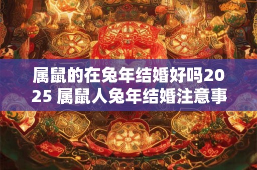 属鼠的在兔年结婚好吗2025 属鼠人兔年结婚注意事项
