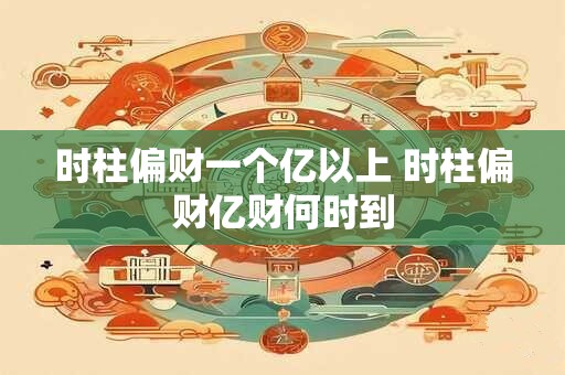 时柱偏财一个亿以上 时柱偏财亿财何时到