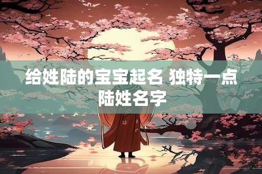 给姓陆的宝宝起名 独特一点陆姓名字
