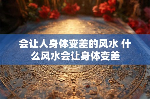 会让人身体变差的风水 什么风水会让身体变差