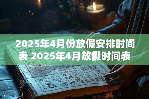 2025年4月份放假安排时间表 2025年4月放假时间表是否公布 2025年4月份放假安排时间表 2025年4月放假时间表是否公布