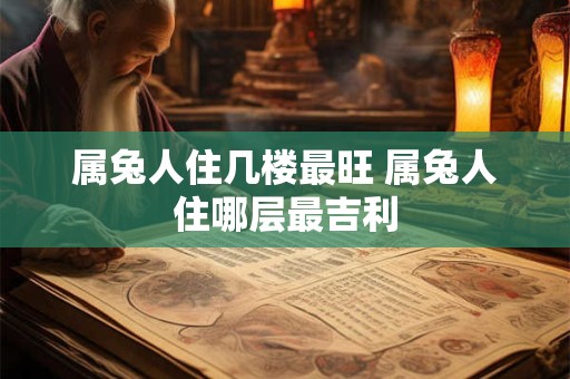 属兔人住几楼最旺 属兔人住哪层最吉利
