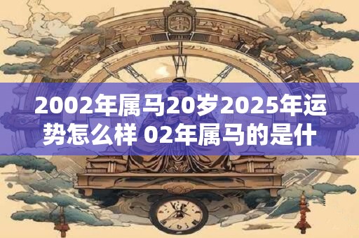 2002年属马20岁2025年运势怎么样 02年属马的是什么命 2002年属马20岁2025年运势怎么样 02年属马的是什么命