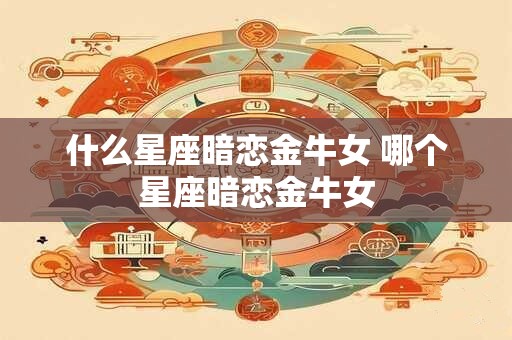 什么星座暗恋金牛女 哪个星座暗恋金牛女