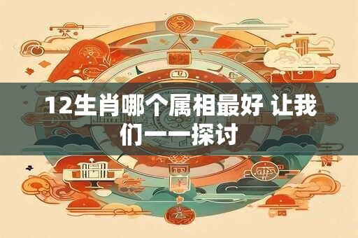12生肖哪个属相最好 让我们一一探讨 12生肖哪个属相最好 让我们一一探讨