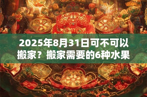 2025年8月31日可不可以搬家？搬家需要的6种水果