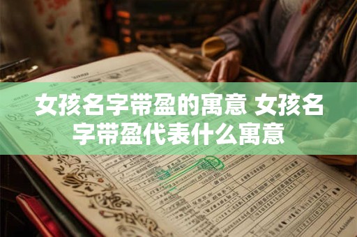 女孩名字带盈的寓意 女孩名字带盈代表什么寓意
