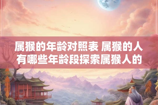 属猴的年龄对照表 属猴的人有哪些年龄段探索属猴人的年龄对照表