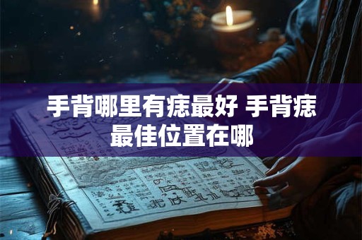 手背哪里有痣最好 手背痣最佳位置在哪