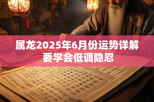 属龙2025年6月份运势详解 要学会低调隐忍