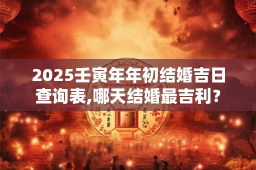 2026壬寅年年初结婚吉日查询表,哪天结婚最吉利? 2026壬寅年年初结婚吉日查询表,哪天结婚最吉利?