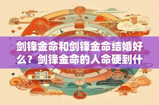 剑锋金命和剑锋金命结婚好么？剑锋金命的人命硬到什么程度？