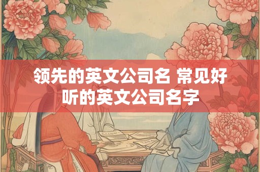 领先的英文公司名 常见好听的英文公司名字