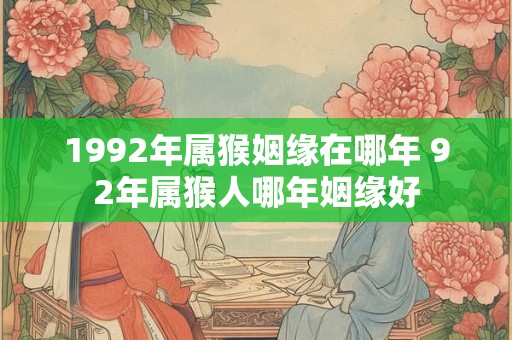 1992年属猴姻缘在哪年 92年属猴人哪年姻缘好