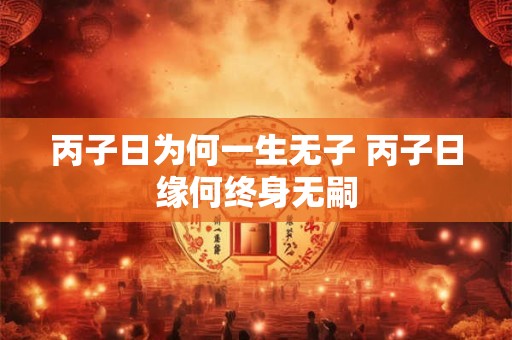 丙子日为何一生无子 丙子日缘何终身无嗣