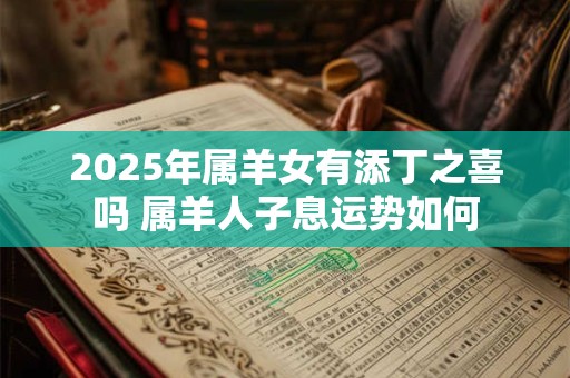 2025年属羊女有添丁之喜吗 属羊人子息运势如何