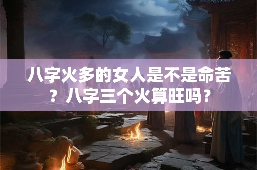 八字火多的女人是不是命苦？八字三个火算旺吗？