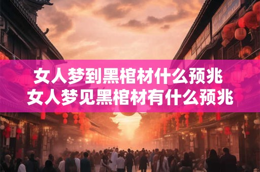 女人梦到黑棺材什么预兆 女人梦见黑棺材有什么预兆