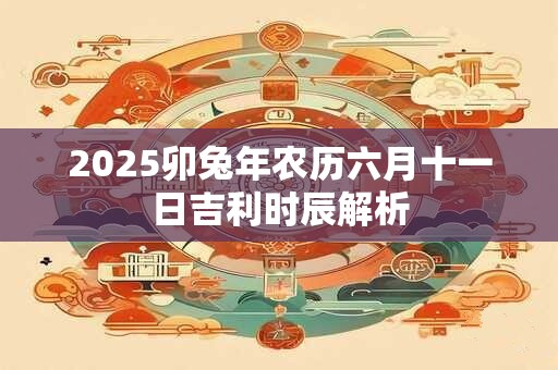2025卯兔年农历六月十一日吉利时辰解析
