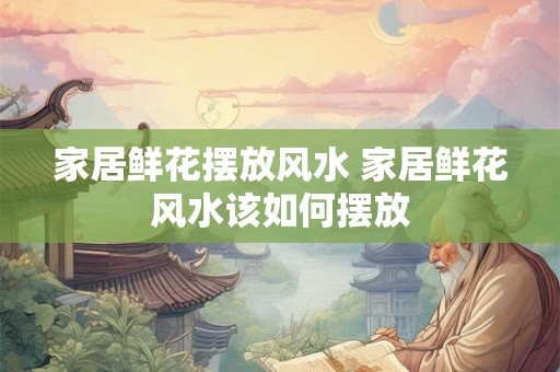家居鲜花摆放风水 家居鲜花风水该如何摆放