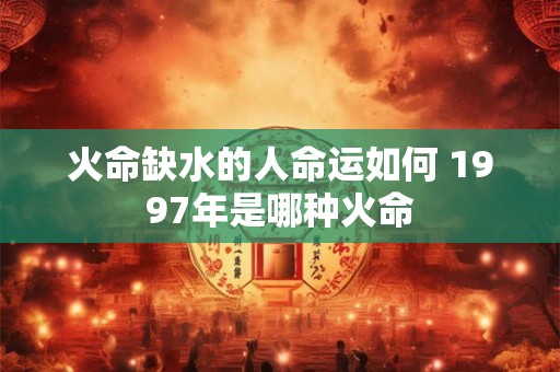 火命缺水的人命运如何 1997年是哪种火命