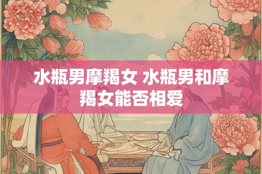 水瓶男摩羯女 水瓶男和摩羯女能否相爱