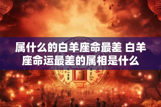 属什么的白羊座命最差 白羊座命运最差的属相是什么